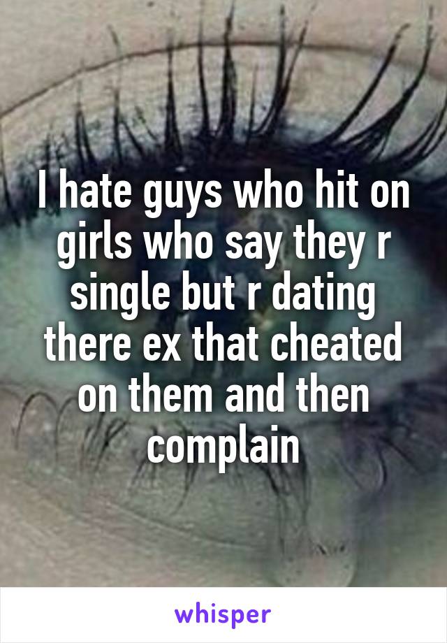 I hate guys who hit on girls who say they r single but r dating there ex that cheated on them and then complain