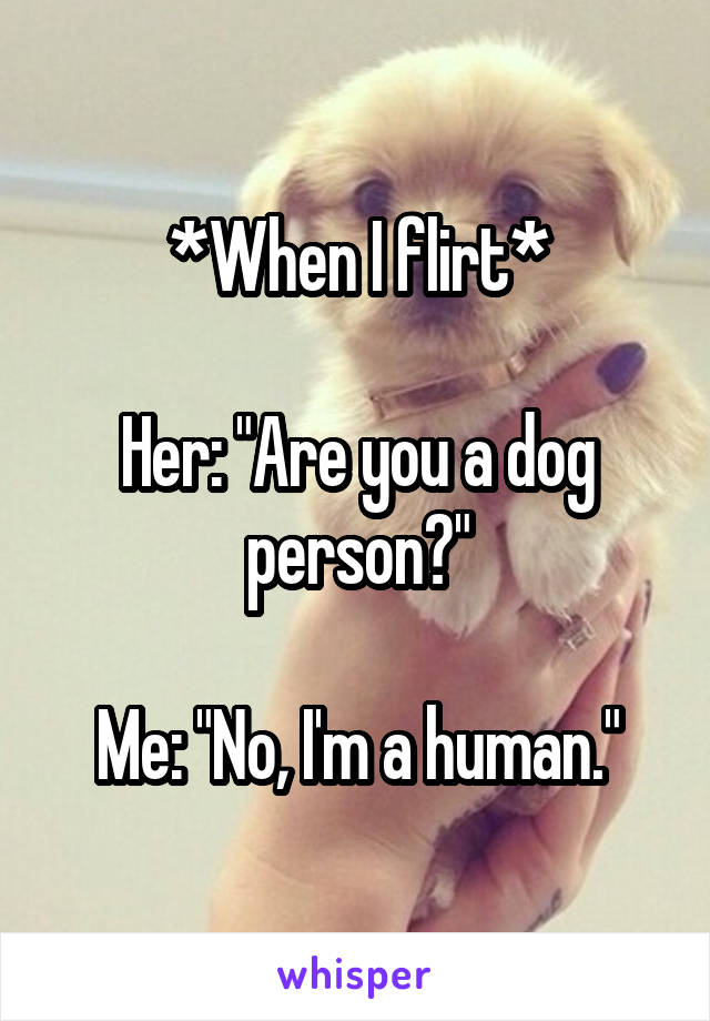 *When I flirt*

Her: "Are you a dog person?"

Me: "No, I'm a human."