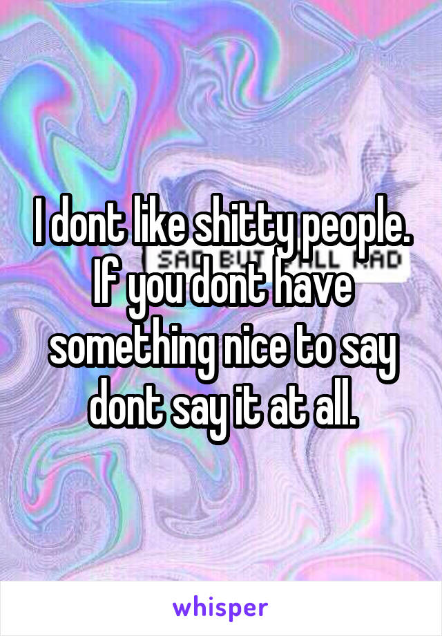 I dont like shitty people. If you dont have something nice to say dont say it at all.