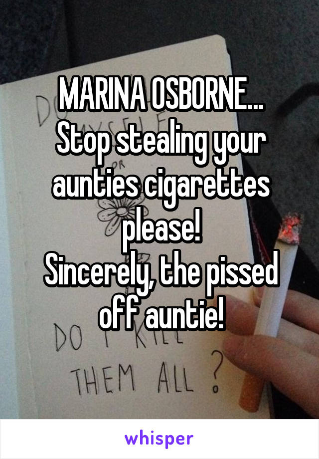 MARINA OSBORNE...
Stop stealing your aunties cigarettes please!
Sincerely, the pissed off auntie!
