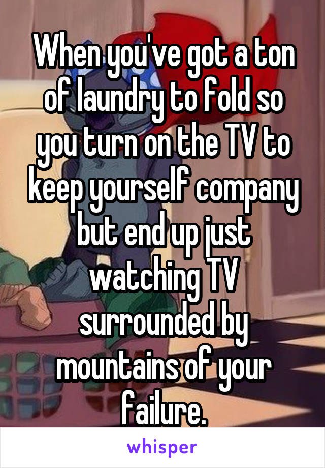 When you've got a ton of laundry to fold so you turn on the TV to keep yourself company but end up just watching TV surrounded by mountains of your failure.