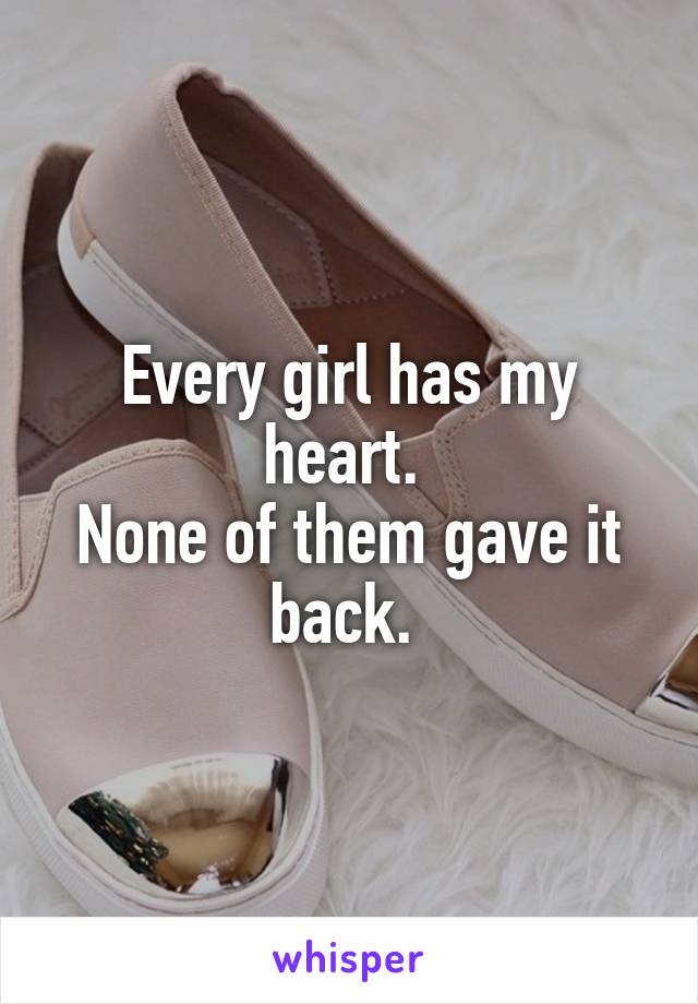 Every girl has my heart. 
None of them gave it back. 