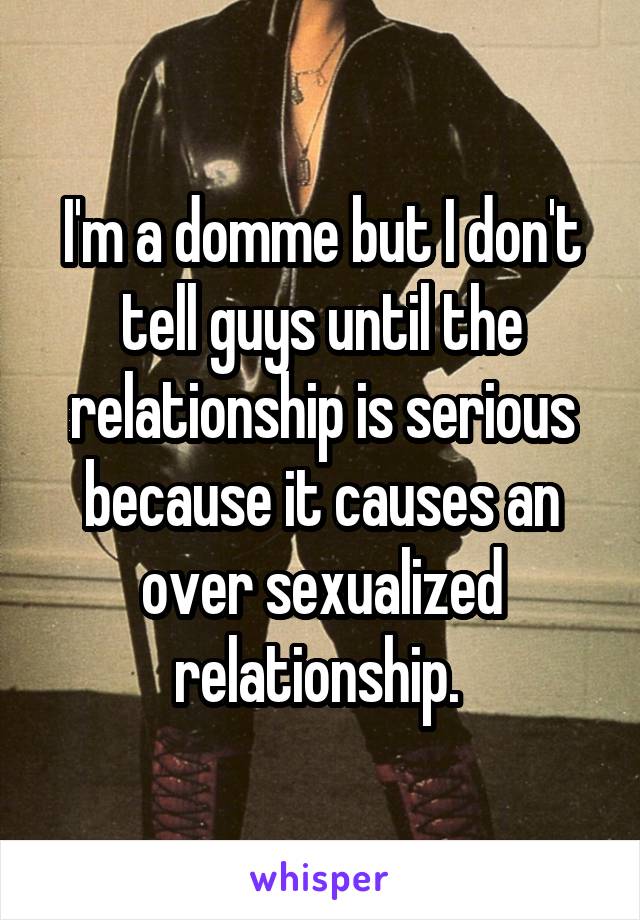 I'm a domme but I don't tell guys until the relationship is serious because it causes an over sexualized relationship. 