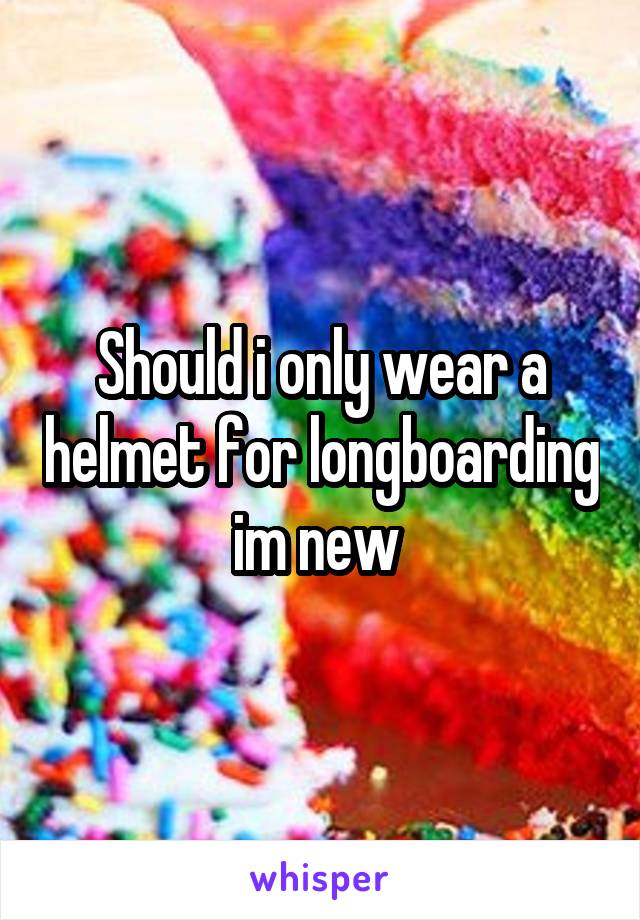 Should i only wear a helmet for longboarding im new 