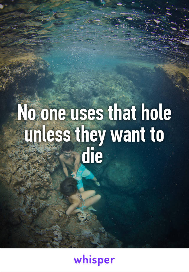 No one uses that hole unless they want to die 