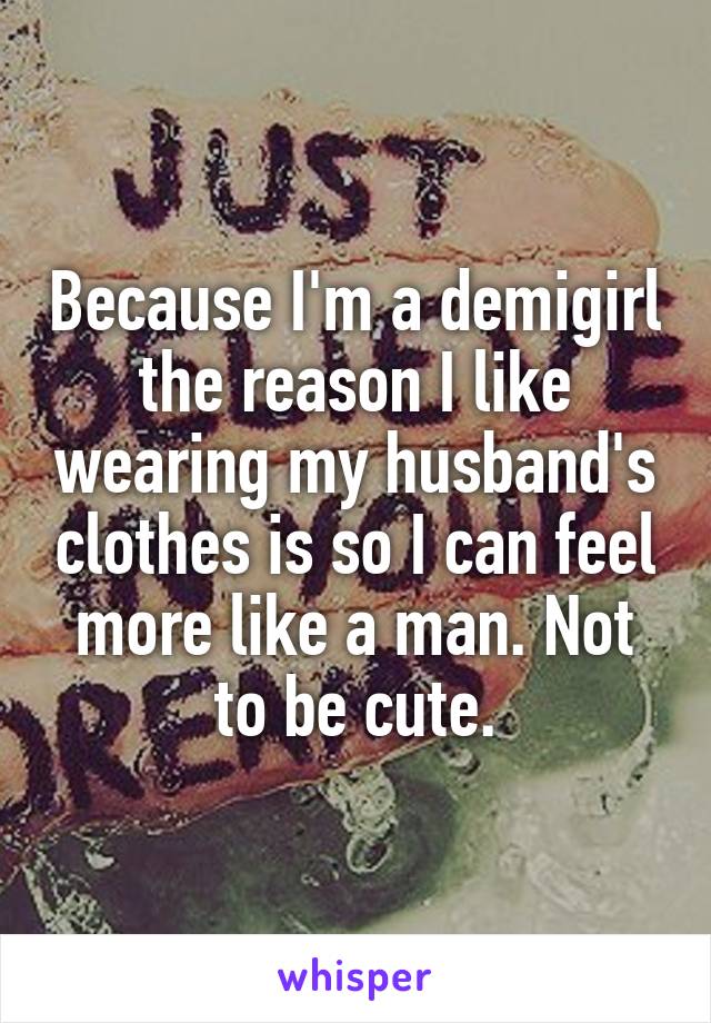 Because I'm a demigirl the reason I like wearing my husband's clothes is so I can feel more like a man. Not to be cute.