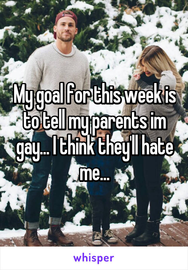 My goal for this week is to tell my parents im gay... I think they'll hate me...