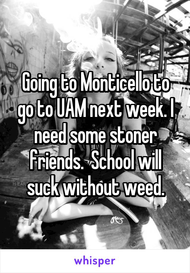 Going to Monticello to go to UAM next week. I need some stoner friends.  School will suck without weed.