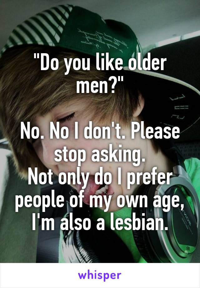 "Do you like older men?"

No. No I don't. Please stop asking.
Not only do I prefer people of my own age, I'm also a lesbian.