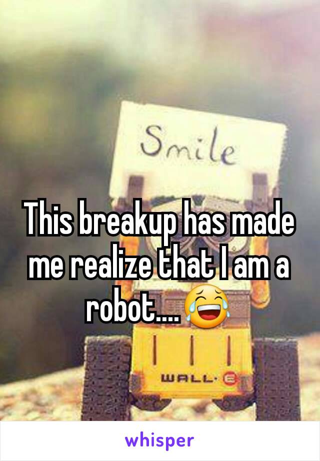This breakup has made me realize that I am a robot....😂