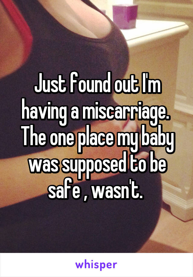 Just found out I'm having a miscarriage.  The one place my baby was supposed to be safe , wasn't. 