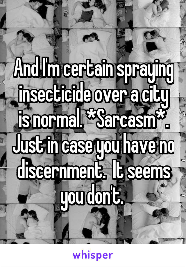 And I'm certain spraying insecticide over a city is normal. *Sarcasm*. Just in case you have no discernment.  It seems you don't. 