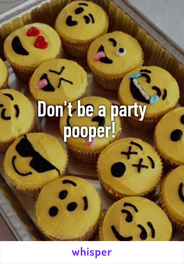 Don't be a party pooper! 
