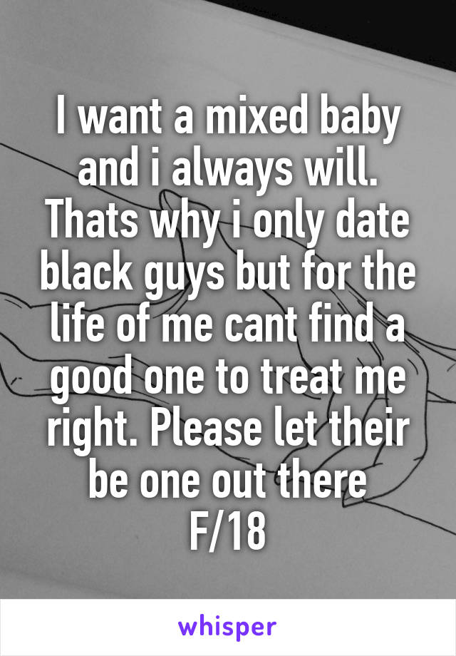 I want a mixed baby and i always will. Thats why i only date black guys but for the life of me cant find a good one to treat me right. Please let their be one out there
F/18