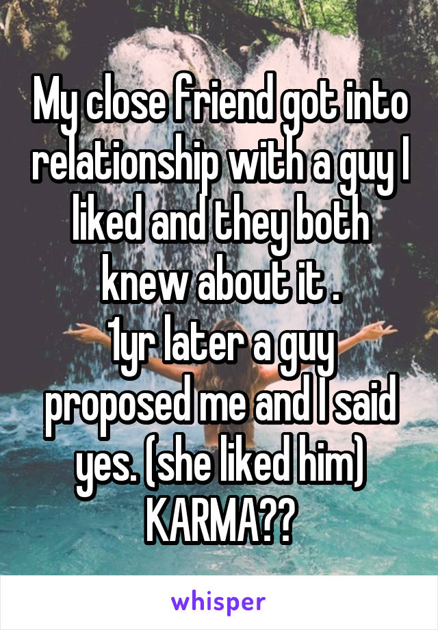 My close friend got into relationship with a guy I liked and they both knew about it .
1yr later a guy proposed me and I said yes. (she liked him)
KARMA??