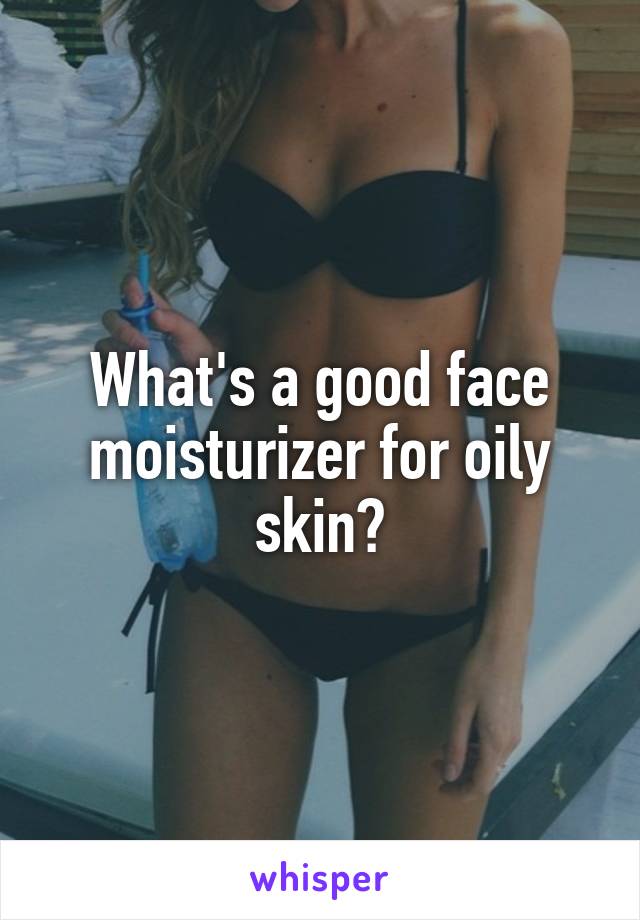 What's a good face moisturizer for oily skin?