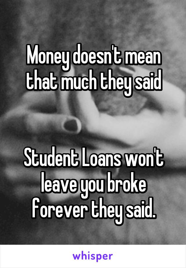 Money doesn't mean that much they said


Student Loans won't leave you broke forever they said.