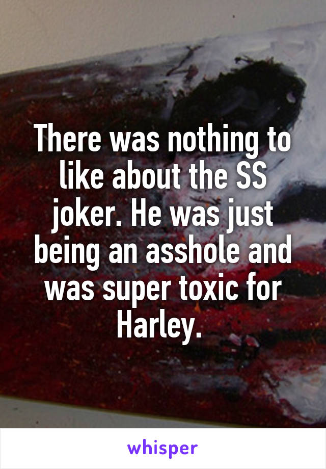 There was nothing to like about the SS joker. He was just being an asshole and was super toxic for Harley. 