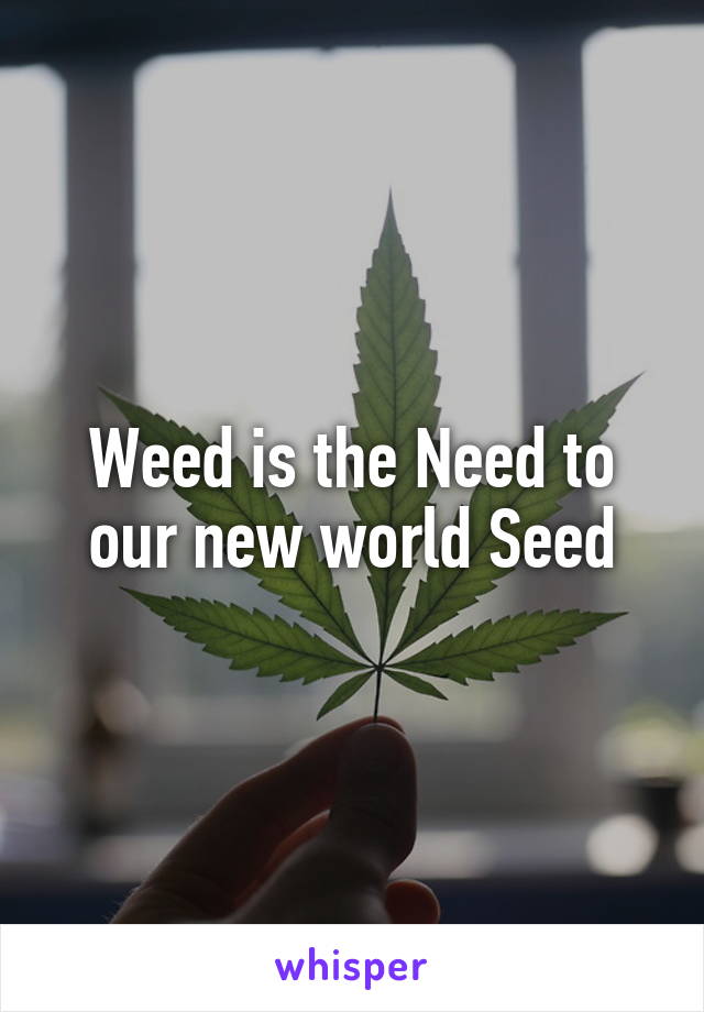 Weed is the Need to our new world Seed