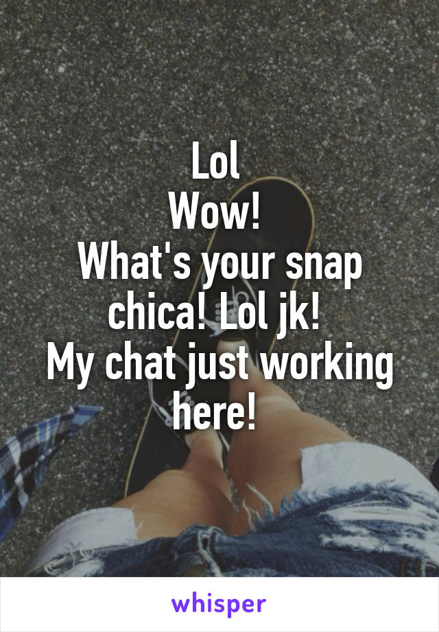 Lol 
Wow! 
What's your snap chica! Lol jk! 
My chat just working here! 
