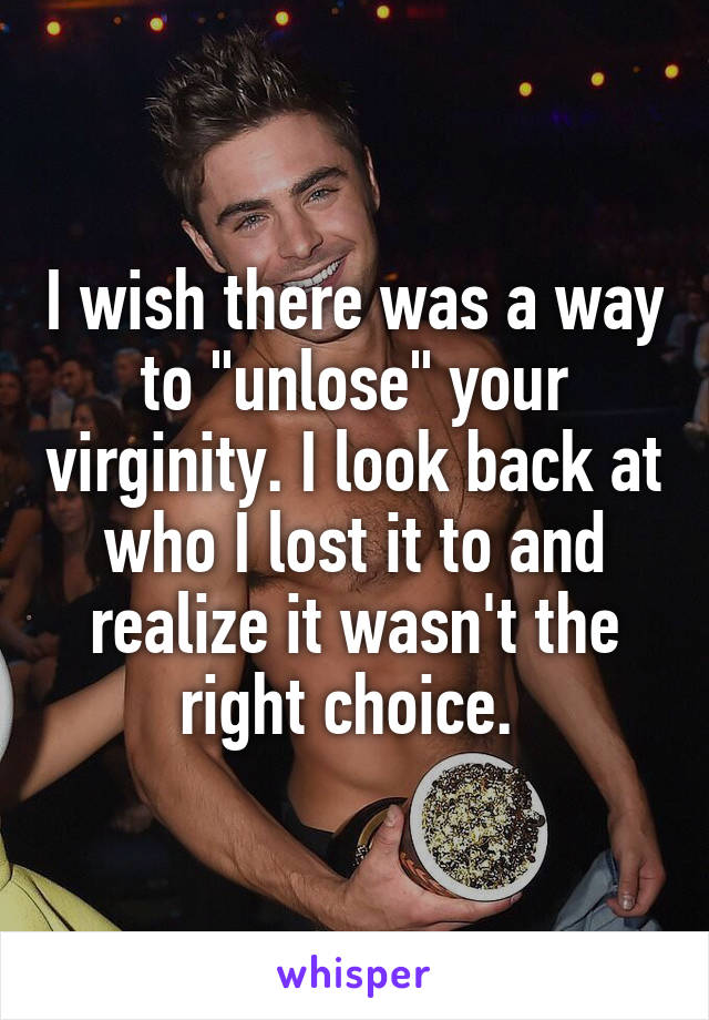 I wish there was a way to "unlose" your virginity. I look back at who I lost it to and realize it wasn't the right choice. 