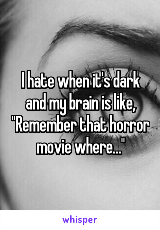 I hate when it's dark and my brain is like, "Remember that horror movie where..."