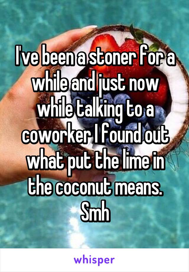 I've been a stoner for a while and just now while talking to a coworker I found out what put the lime in the coconut means. Smh