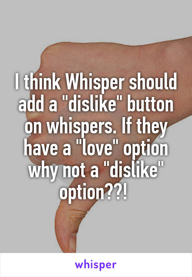I think Whisper should add a "dislike" button on whispers. If they have a "love" option why not a "dislike" option??! 