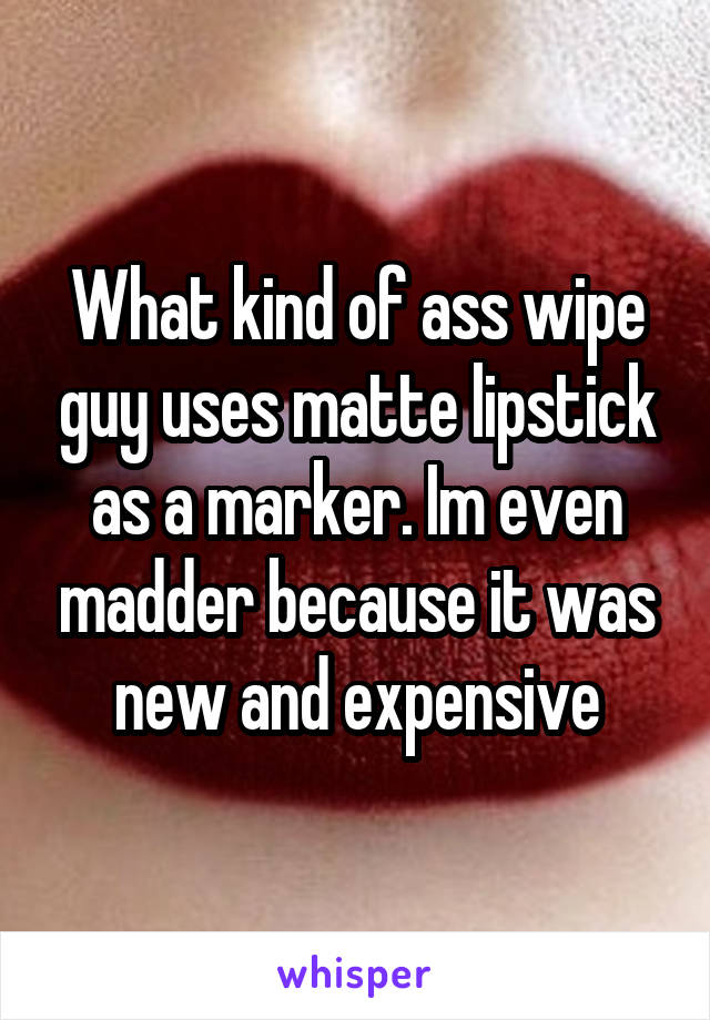 What kind of ass wipe guy uses matte lipstick as a marker. Im even madder because it was new and expensive
