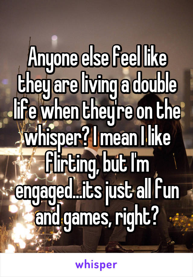 Anyone else feel like they are living a double life when they're on the whisper? I mean I like flirting, but I'm engaged...its just all fun and games, right?