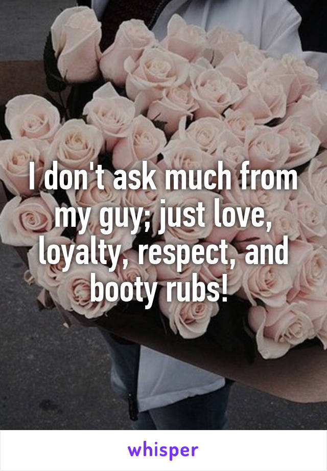 I don't ask much from my guy; just love, loyalty, respect, and booty rubs! 