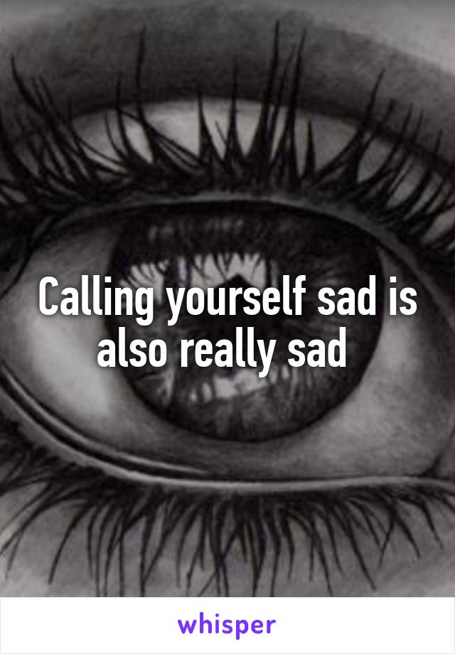 Calling yourself sad is also really sad 
