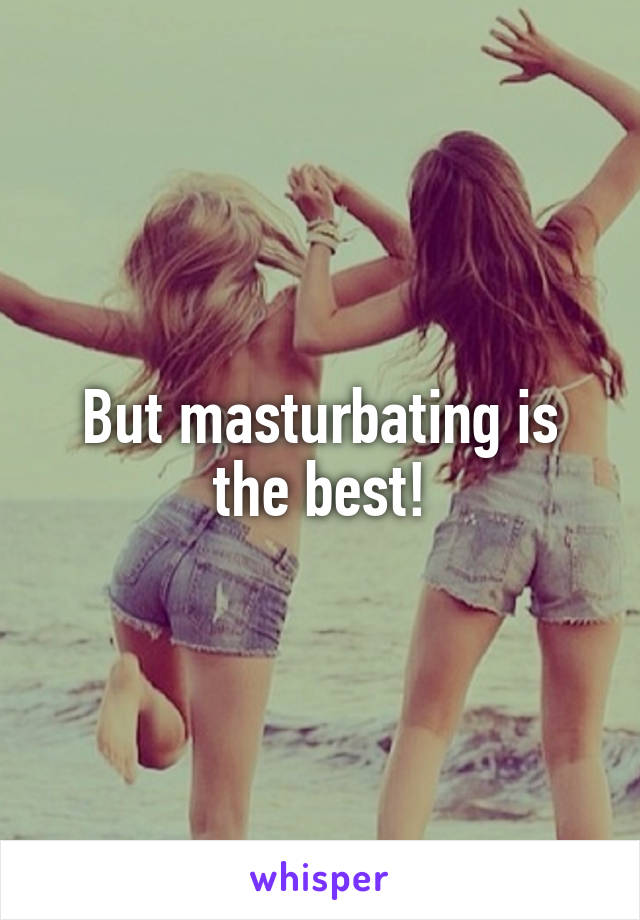 But masturbating is the best!