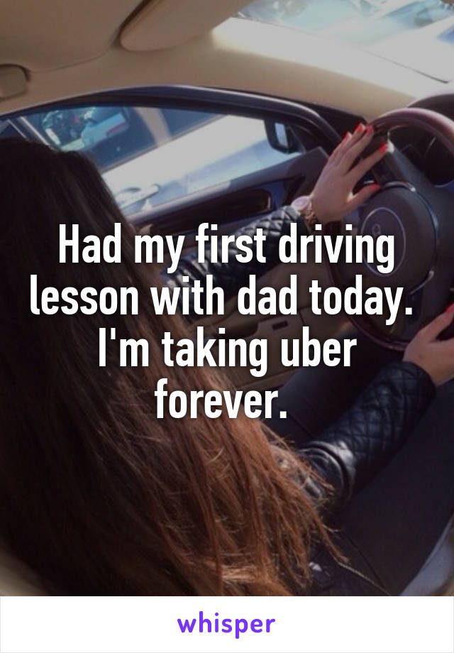 Had my first driving lesson with dad today. 
I'm taking uber forever. 