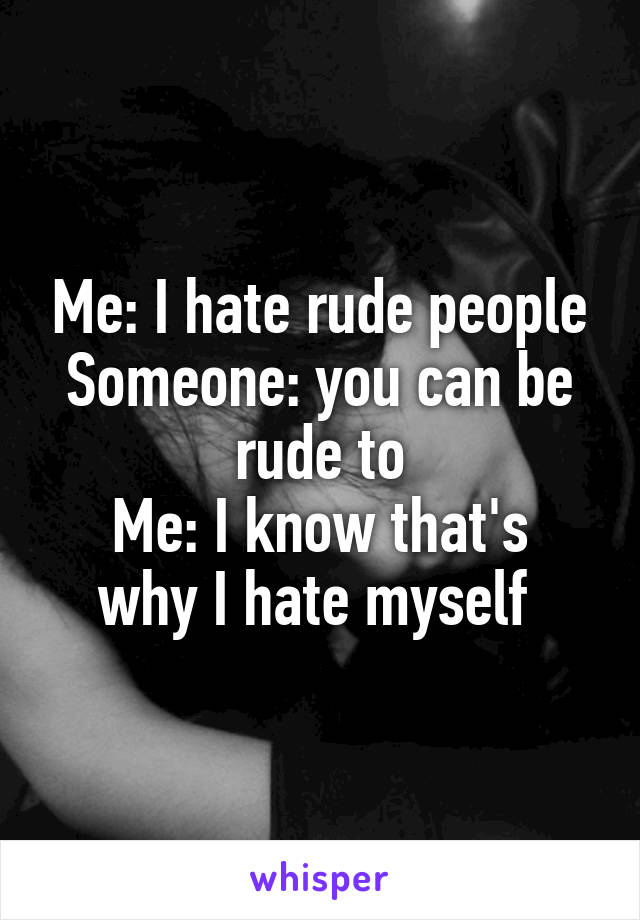 Me: I hate rude people
Someone: you can be rude to
Me: I know that's why I hate myself 