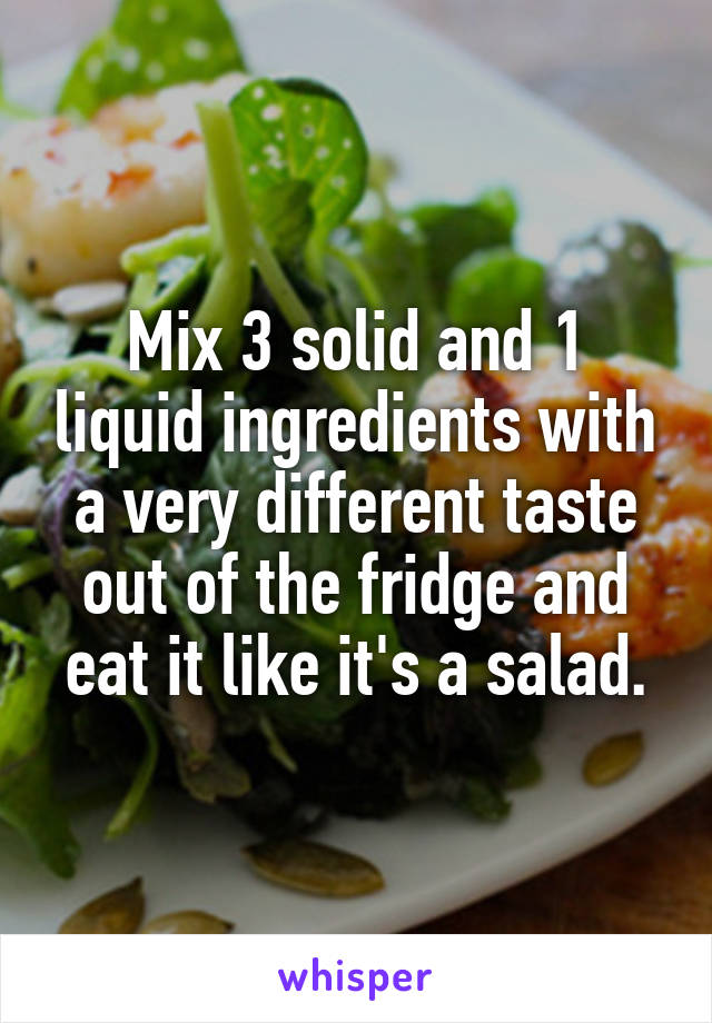 Mix 3 solid and 1 liquid ingredients with a very different taste out of the fridge and eat it like it's a salad.