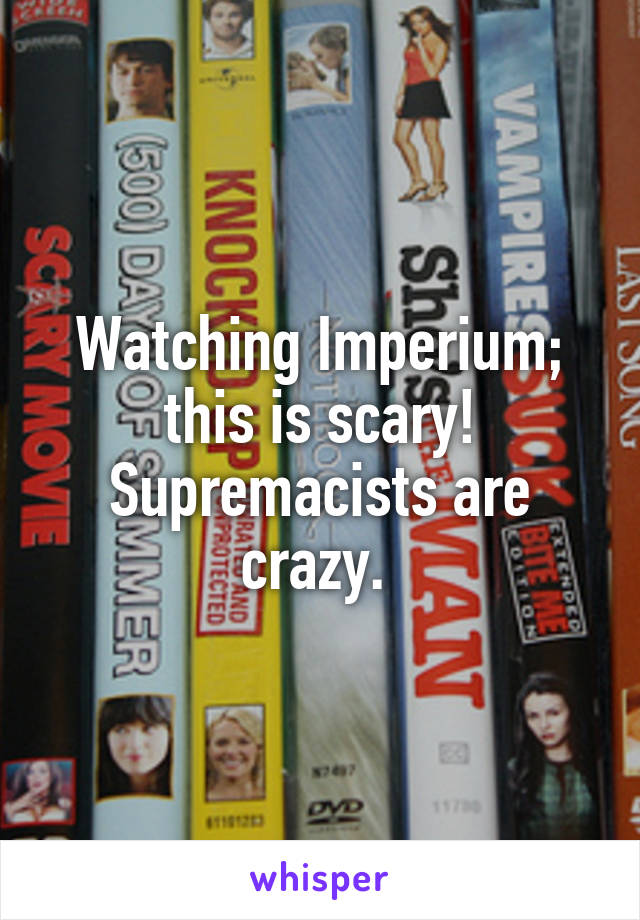 Watching Imperium; this is scary! Supremacists are crazy. 