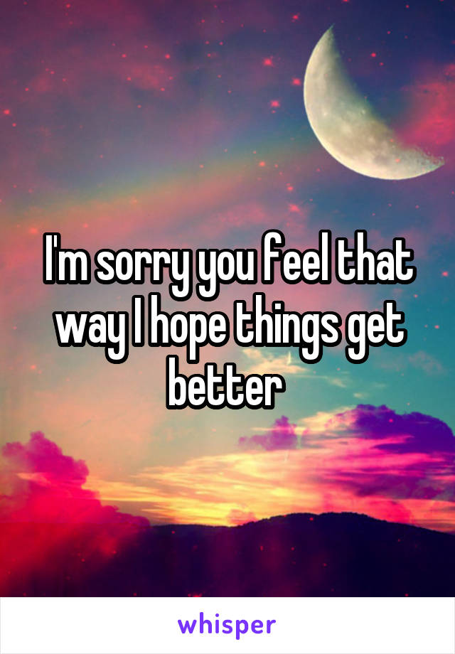 I'm sorry you feel that way I hope things get better 