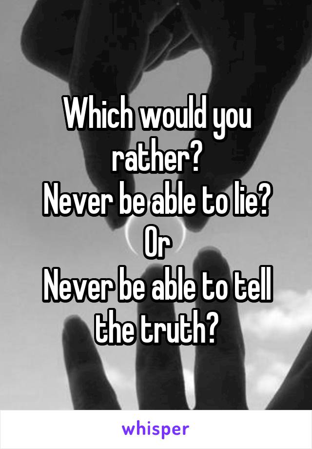 Which would you rather?
Never be able to lie?
Or
Never be able to tell the truth?