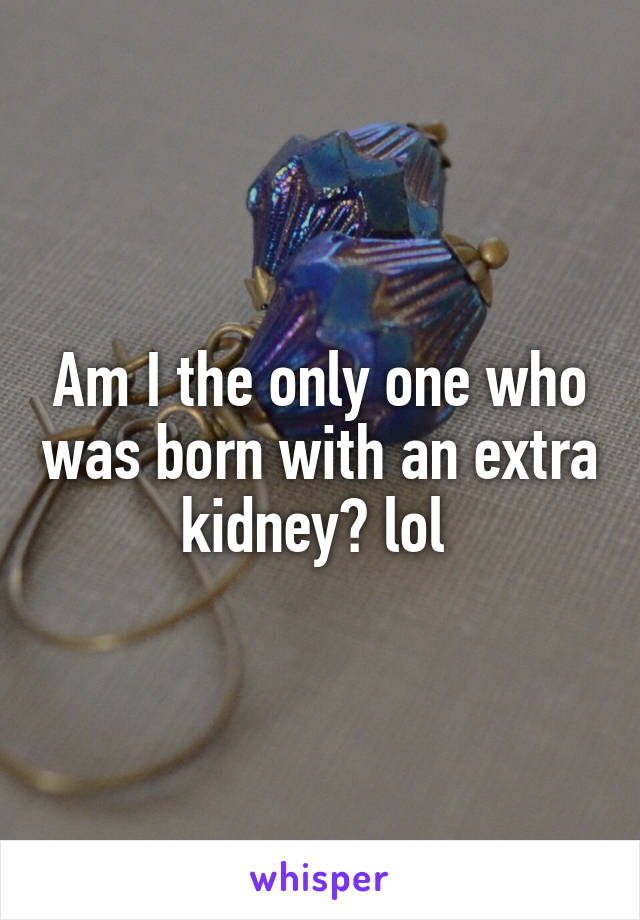 Am I the only one who was born with an extra kidney? lol 