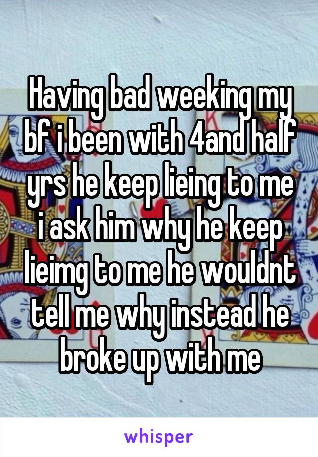 Having bad weeking my bf i been with 4and half yrs he keep lieing to me i ask him why he keep lieimg to me he wouldnt tell me why instead he broke up with me