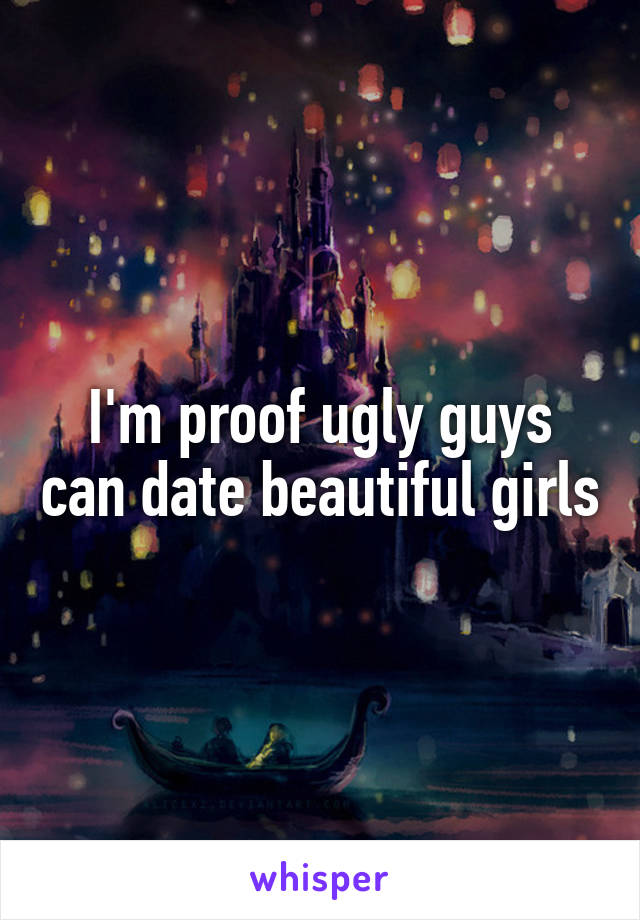 I'm proof ugly guys can date beautiful girls