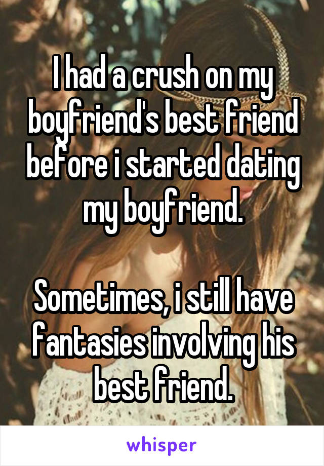 I had a crush on my boyfriend's best friend before i started dating my boyfriend.

Sometimes, i still have fantasies involving his best friend.