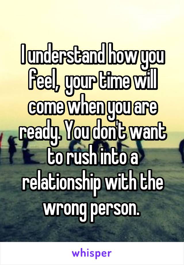 I understand how you feel,  your time will come when you are ready. You don't want to rush into a relationship with the wrong person. 