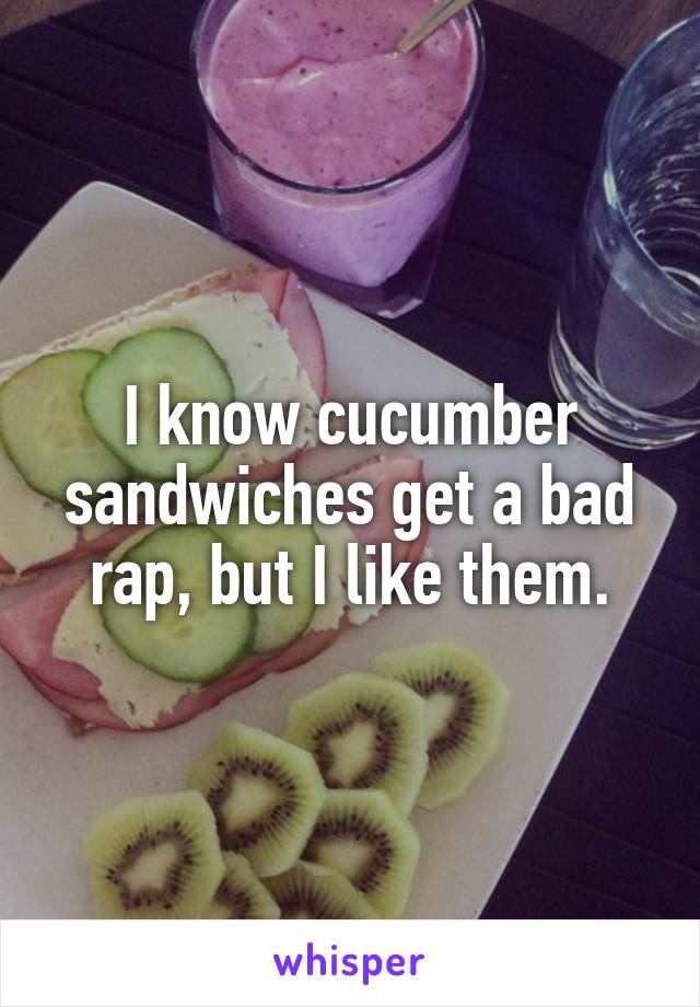 I know cucumber sandwiches get a bad rap, but I like them.
