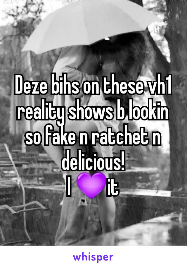 Deze bihs on these vh1 reality shows b lookin so fake n ratchet n delicious!
I 💜it
