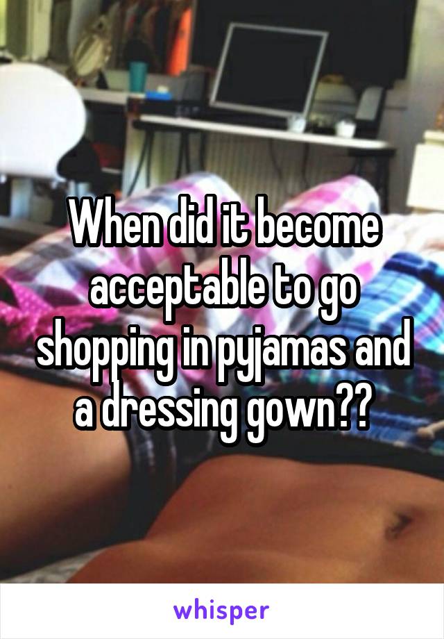 When did it become acceptable to go shopping in pyjamas and a dressing gown??