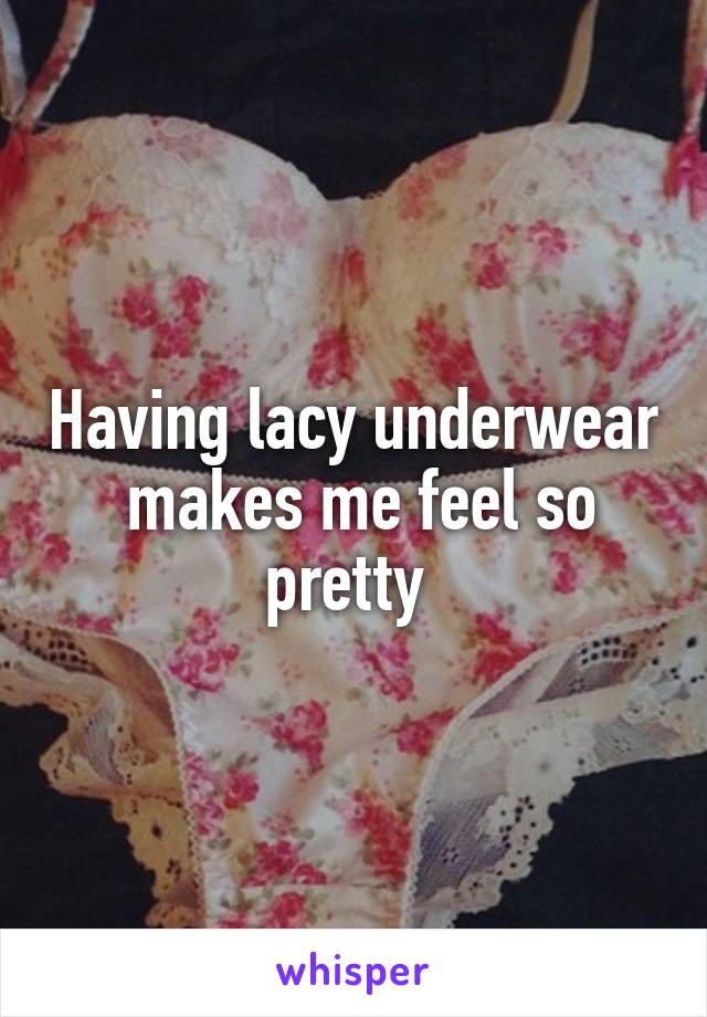 Having lacy underwear  makes me feel so pretty 