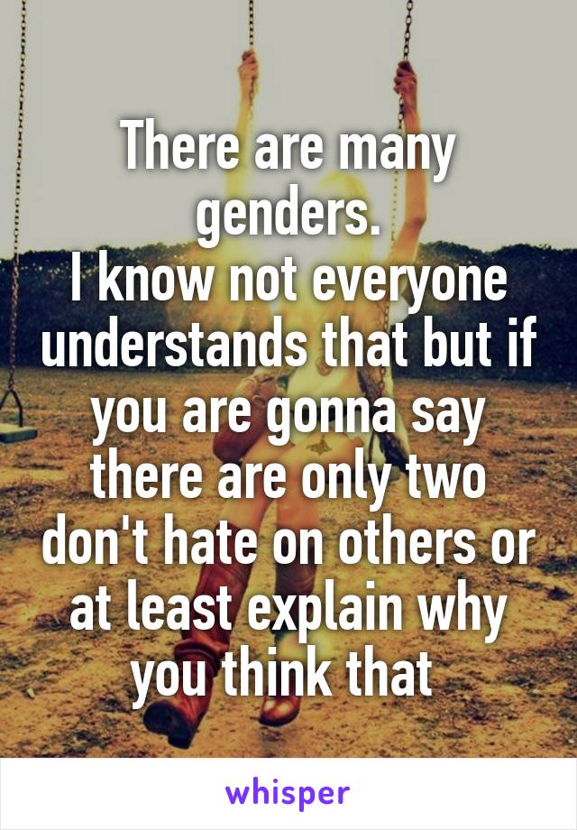 There are many genders.
I know not everyone understands that but if you are gonna say there are only two don't hate on others or at least explain why you think that 