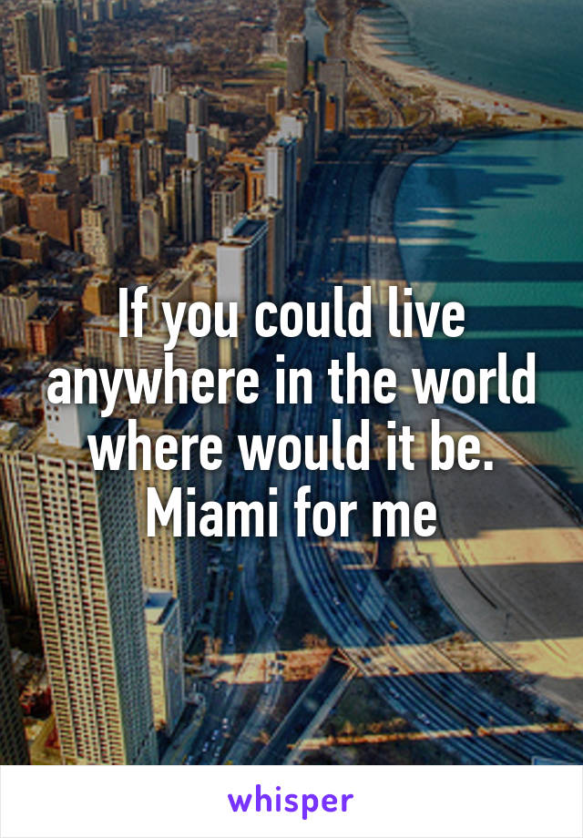 If you could live anywhere in the world where would it be. Miami for me